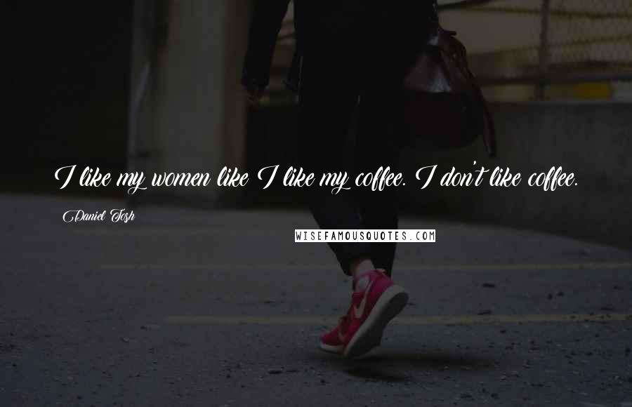 Daniel Tosh Quotes: I like my women like I like my coffee. I don't like coffee.