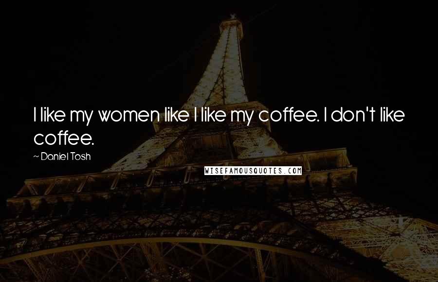 Daniel Tosh Quotes: I like my women like I like my coffee. I don't like coffee.