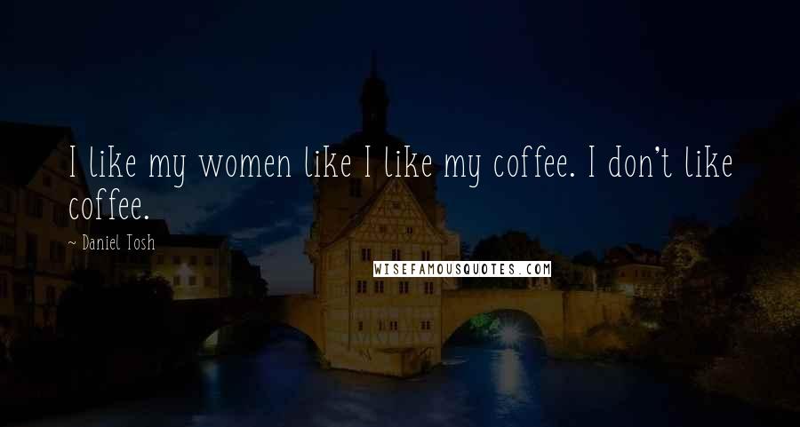 Daniel Tosh Quotes: I like my women like I like my coffee. I don't like coffee.