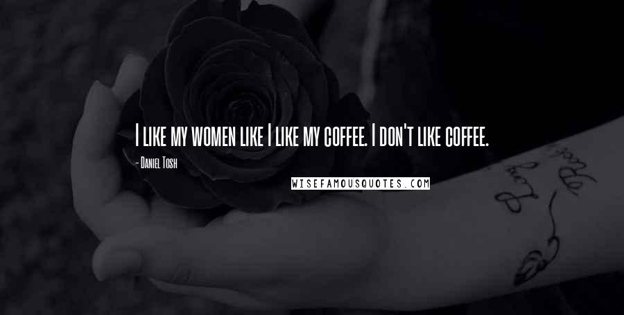 Daniel Tosh Quotes: I like my women like I like my coffee. I don't like coffee.