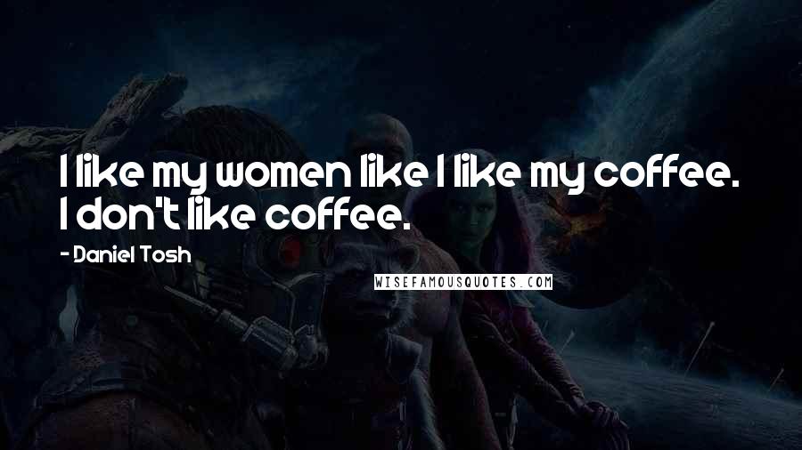 Daniel Tosh Quotes: I like my women like I like my coffee. I don't like coffee.