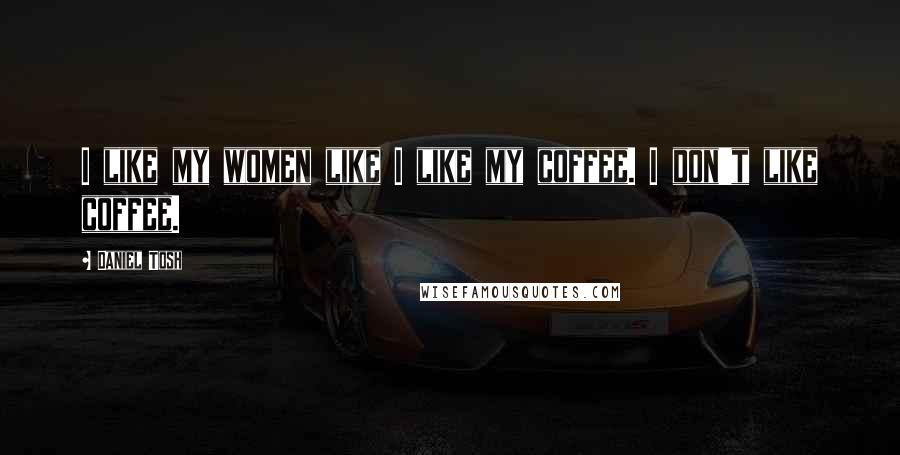 Daniel Tosh Quotes: I like my women like I like my coffee. I don't like coffee.