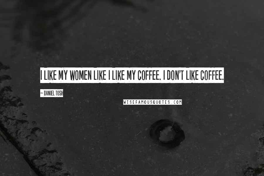 Daniel Tosh Quotes: I like my women like I like my coffee. I don't like coffee.