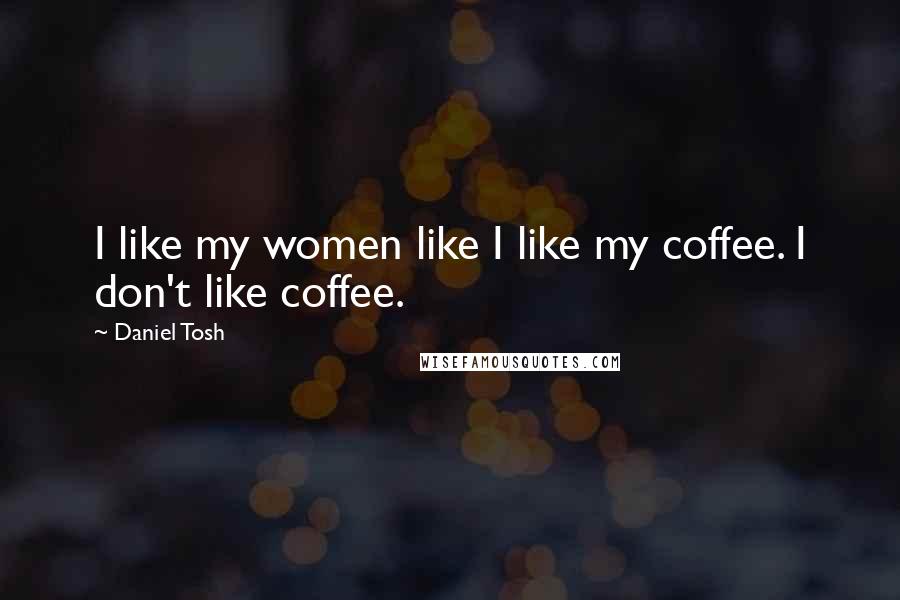 Daniel Tosh Quotes: I like my women like I like my coffee. I don't like coffee.