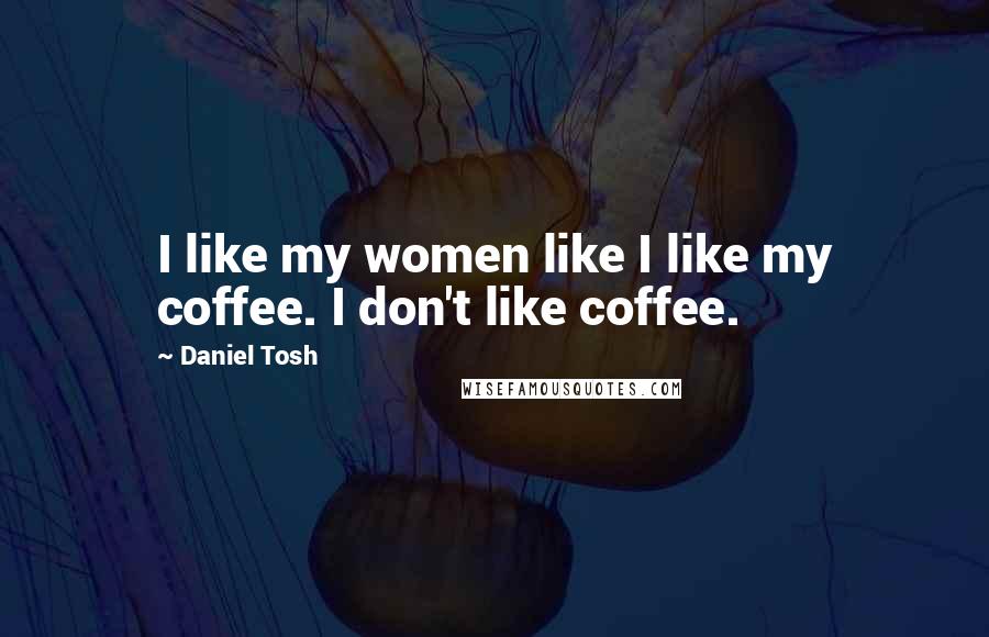 Daniel Tosh Quotes: I like my women like I like my coffee. I don't like coffee.