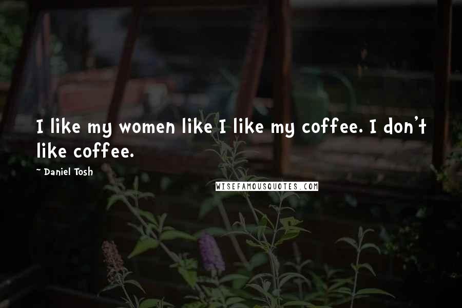 Daniel Tosh Quotes: I like my women like I like my coffee. I don't like coffee.