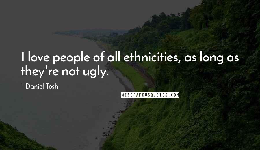 Daniel Tosh Quotes: I love people of all ethnicities, as long as they're not ugly.