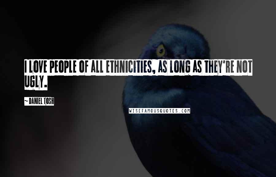 Daniel Tosh Quotes: I love people of all ethnicities, as long as they're not ugly.