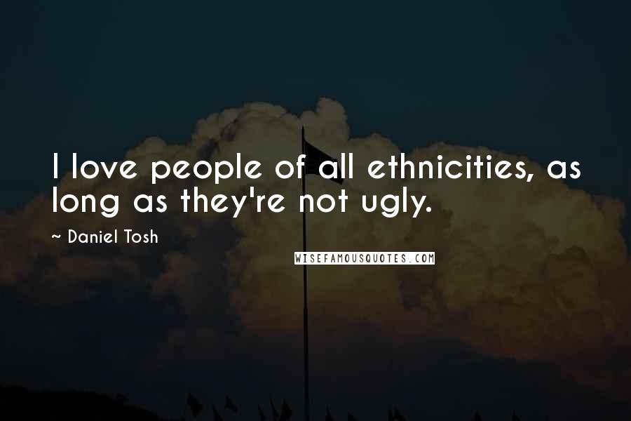 Daniel Tosh Quotes: I love people of all ethnicities, as long as they're not ugly.