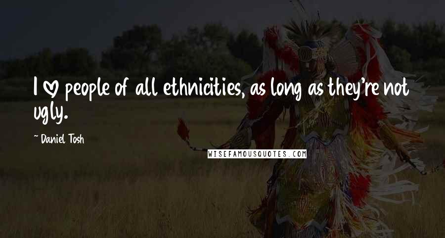 Daniel Tosh Quotes: I love people of all ethnicities, as long as they're not ugly.