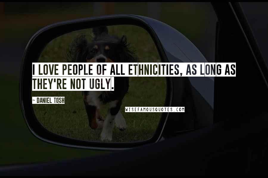 Daniel Tosh Quotes: I love people of all ethnicities, as long as they're not ugly.
