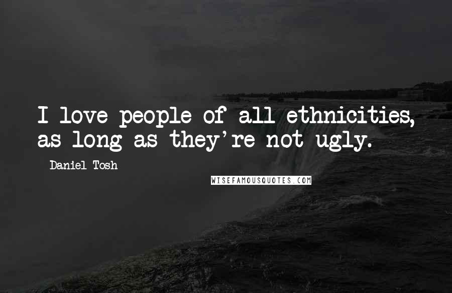 Daniel Tosh Quotes: I love people of all ethnicities, as long as they're not ugly.