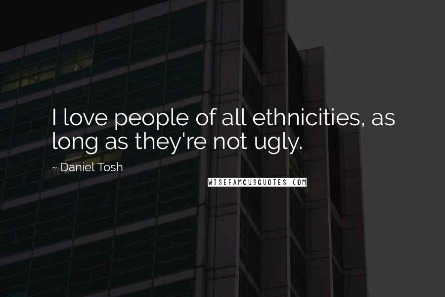 Daniel Tosh Quotes: I love people of all ethnicities, as long as they're not ugly.