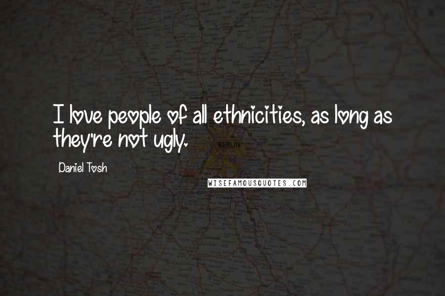 Daniel Tosh Quotes: I love people of all ethnicities, as long as they're not ugly.