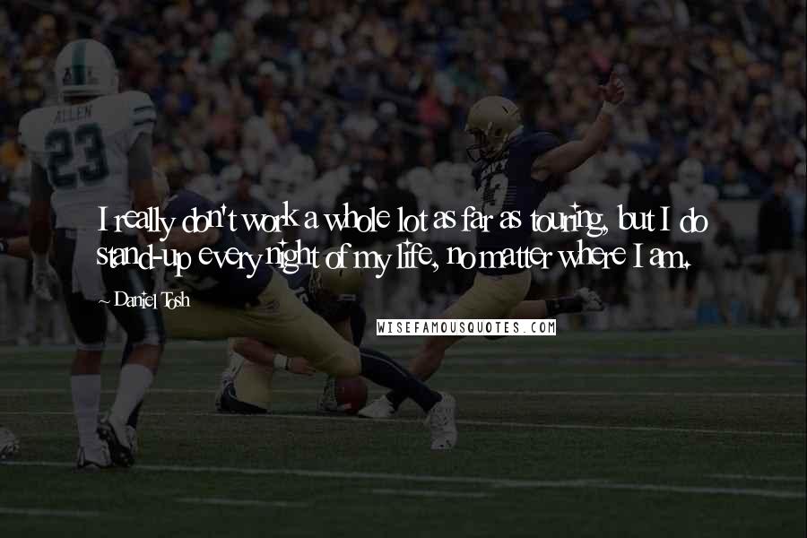 Daniel Tosh Quotes: I really don't work a whole lot as far as touring, but I do stand-up every night of my life, no matter where I am.