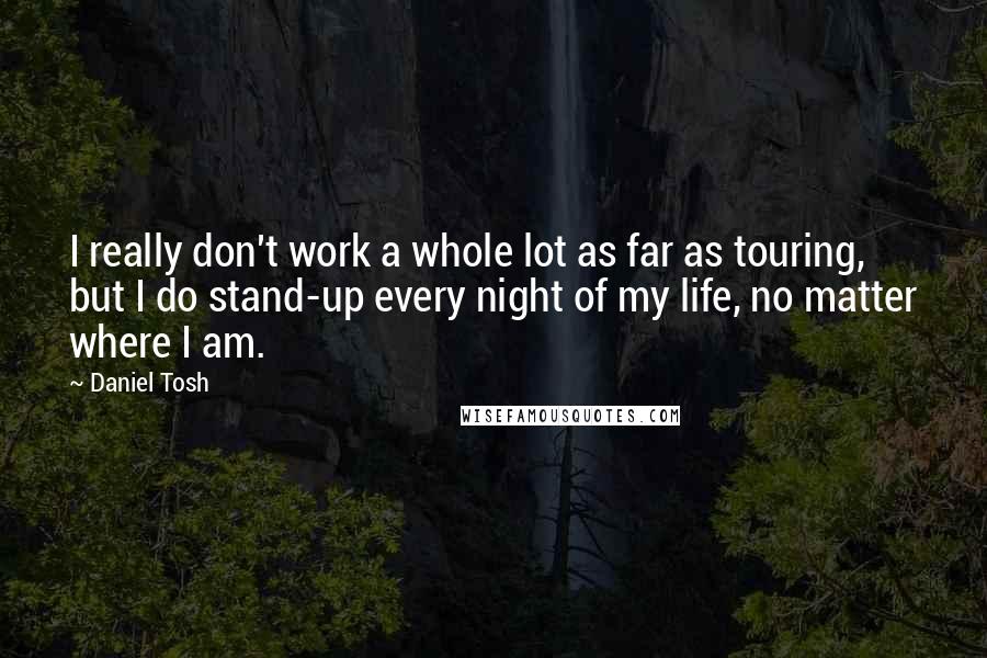 Daniel Tosh Quotes: I really don't work a whole lot as far as touring, but I do stand-up every night of my life, no matter where I am.