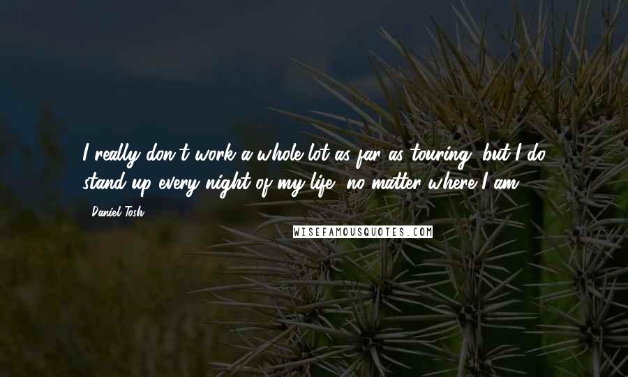 Daniel Tosh Quotes: I really don't work a whole lot as far as touring, but I do stand-up every night of my life, no matter where I am.