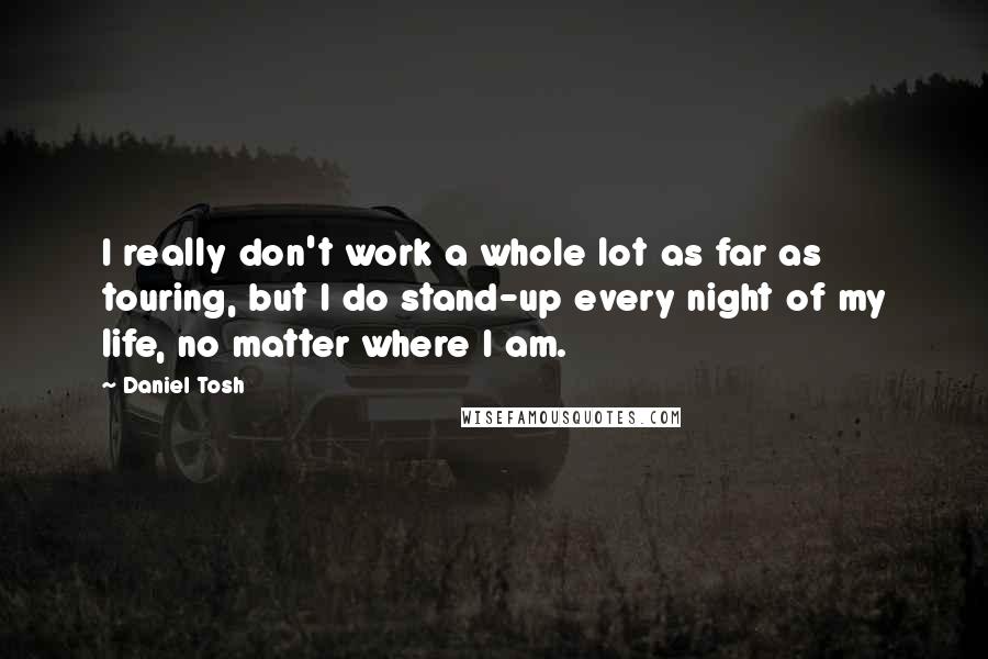 Daniel Tosh Quotes: I really don't work a whole lot as far as touring, but I do stand-up every night of my life, no matter where I am.