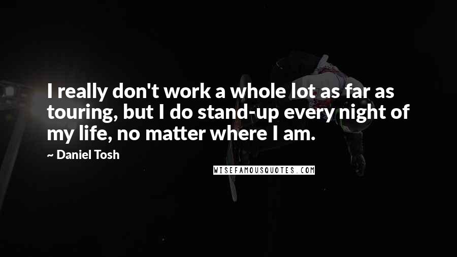 Daniel Tosh Quotes: I really don't work a whole lot as far as touring, but I do stand-up every night of my life, no matter where I am.