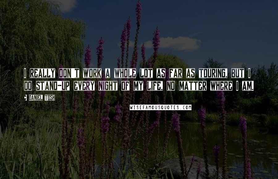 Daniel Tosh Quotes: I really don't work a whole lot as far as touring, but I do stand-up every night of my life, no matter where I am.