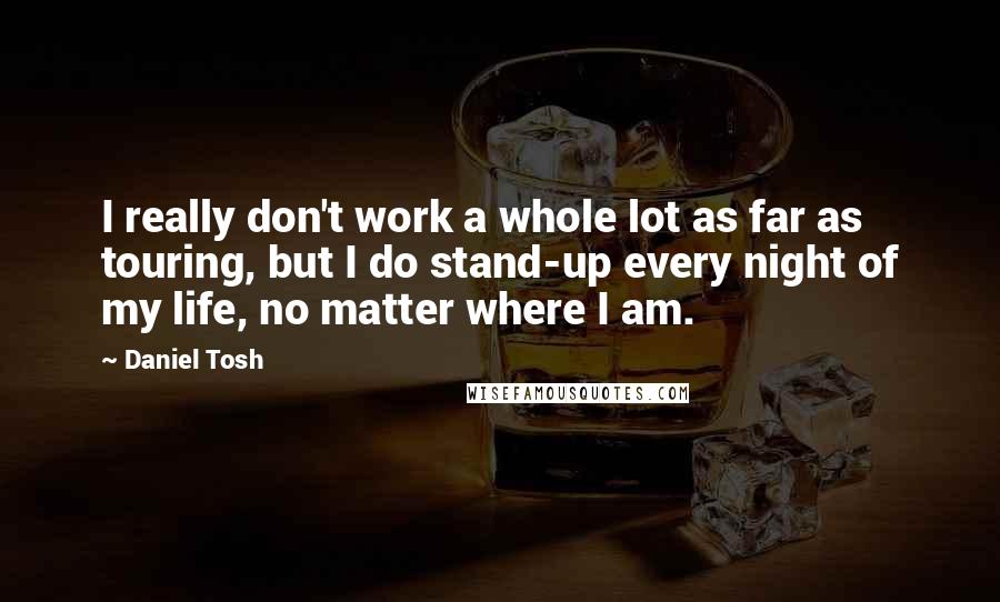 Daniel Tosh Quotes: I really don't work a whole lot as far as touring, but I do stand-up every night of my life, no matter where I am.