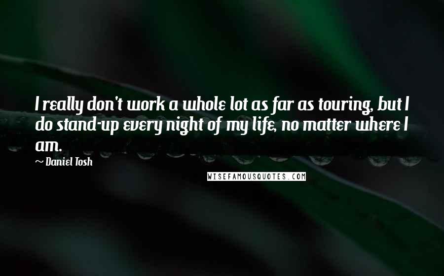 Daniel Tosh Quotes: I really don't work a whole lot as far as touring, but I do stand-up every night of my life, no matter where I am.