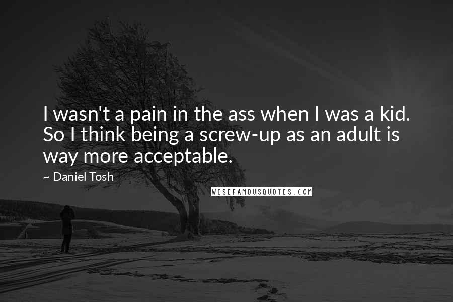 Daniel Tosh Quotes: I wasn't a pain in the ass when I was a kid. So I think being a screw-up as an adult is way more acceptable.