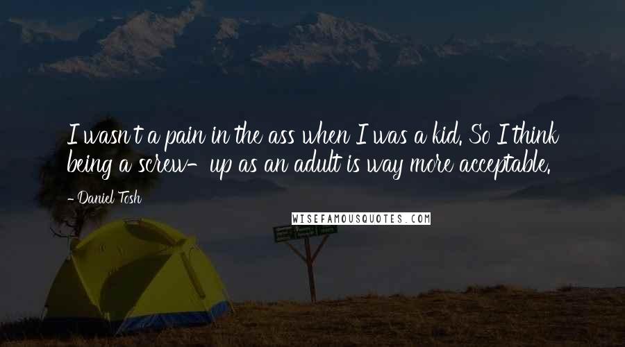 Daniel Tosh Quotes: I wasn't a pain in the ass when I was a kid. So I think being a screw-up as an adult is way more acceptable.