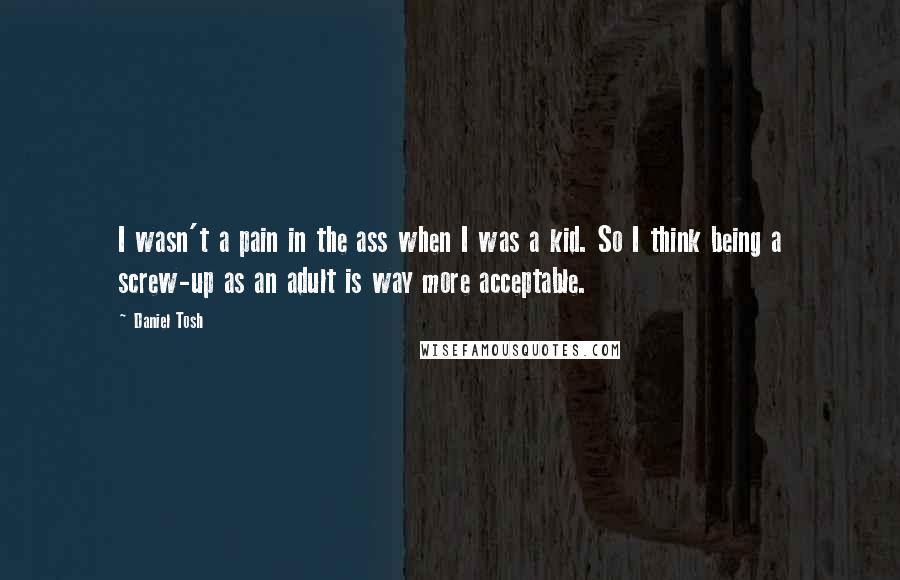 Daniel Tosh Quotes: I wasn't a pain in the ass when I was a kid. So I think being a screw-up as an adult is way more acceptable.