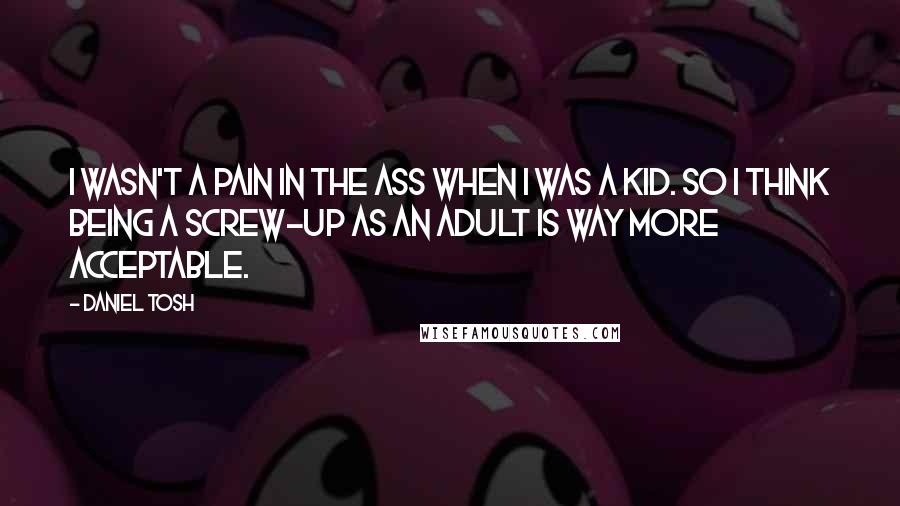 Daniel Tosh Quotes: I wasn't a pain in the ass when I was a kid. So I think being a screw-up as an adult is way more acceptable.