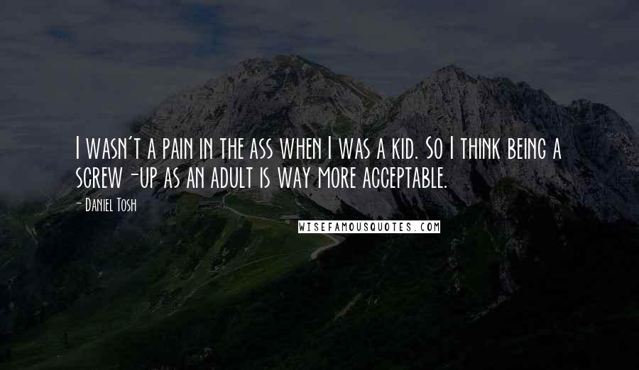 Daniel Tosh Quotes: I wasn't a pain in the ass when I was a kid. So I think being a screw-up as an adult is way more acceptable.