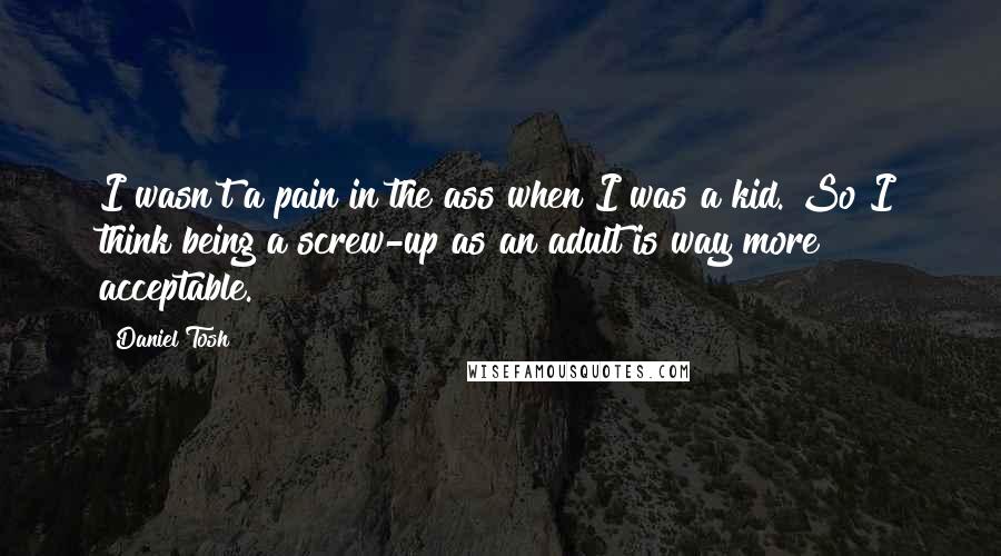 Daniel Tosh Quotes: I wasn't a pain in the ass when I was a kid. So I think being a screw-up as an adult is way more acceptable.