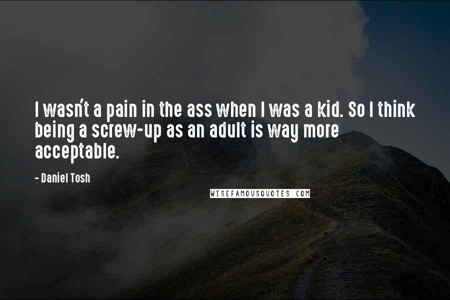 Daniel Tosh Quotes: I wasn't a pain in the ass when I was a kid. So I think being a screw-up as an adult is way more acceptable.