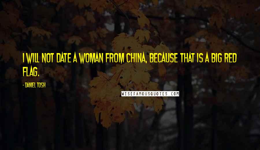 Daniel Tosh Quotes: I will not date a woman from China, because that is a big red flag.