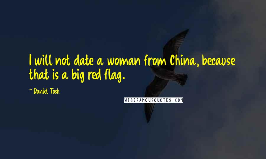 Daniel Tosh Quotes: I will not date a woman from China, because that is a big red flag.