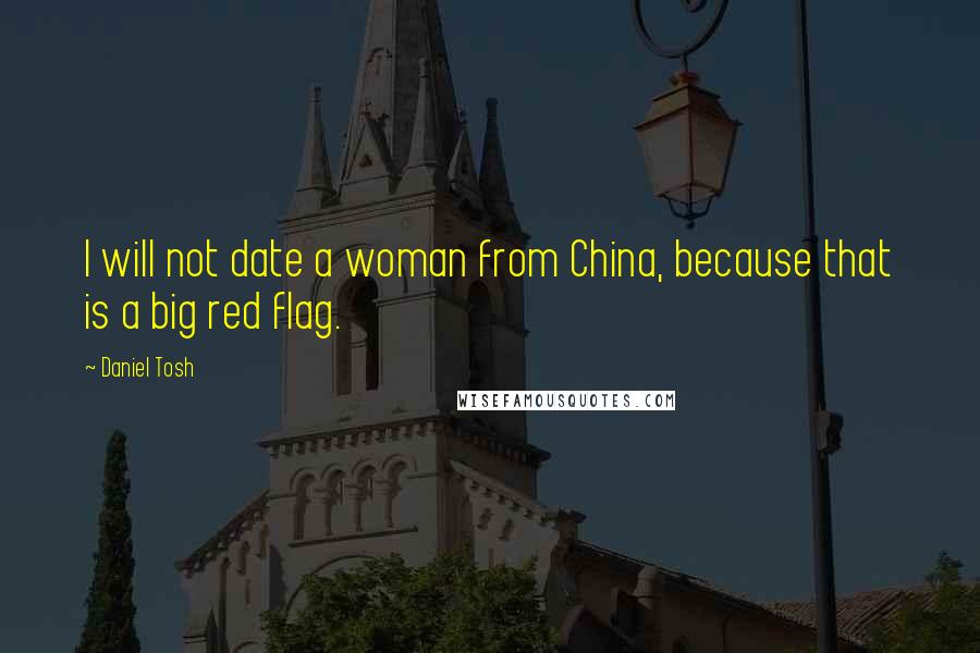 Daniel Tosh Quotes: I will not date a woman from China, because that is a big red flag.