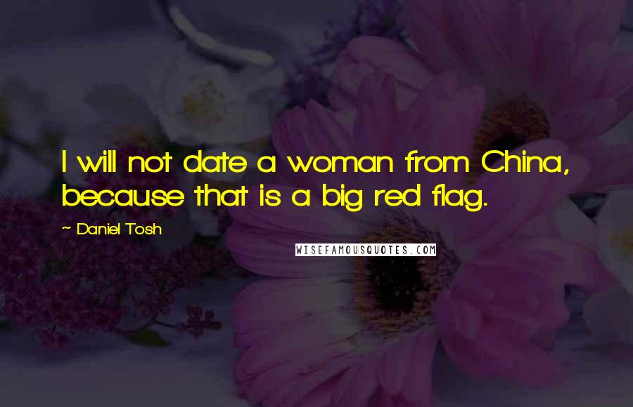 Daniel Tosh Quotes: I will not date a woman from China, because that is a big red flag.