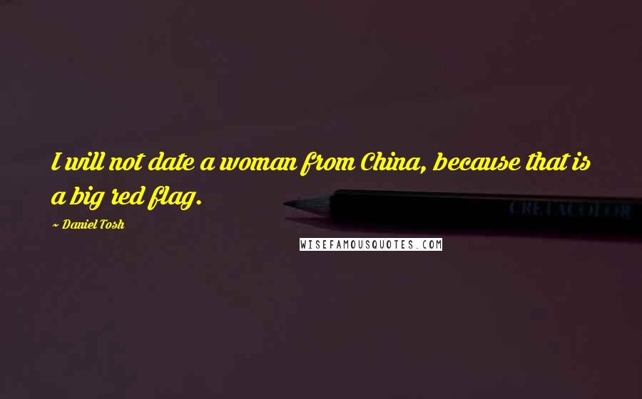 Daniel Tosh Quotes: I will not date a woman from China, because that is a big red flag.