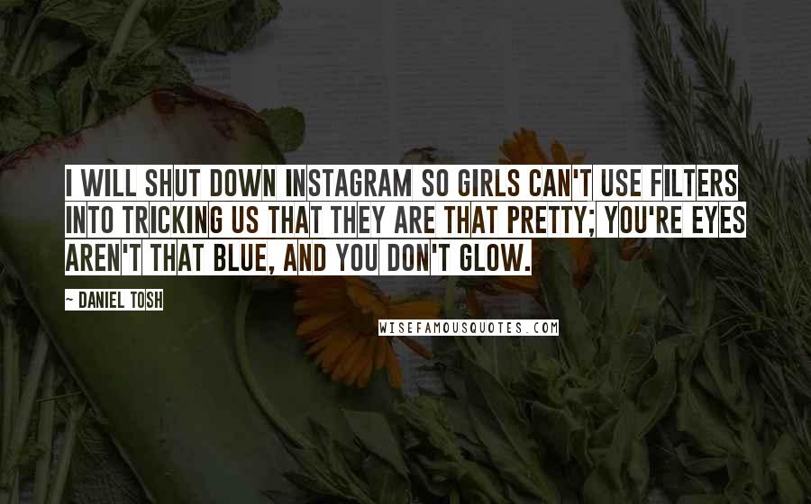 Daniel Tosh Quotes: I will shut down Instagram so girls can't use filters into tricking us that they are that pretty; you're eyes aren't that blue, and you don't glow.
