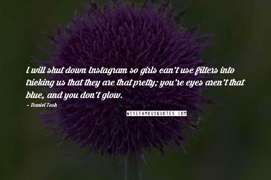 Daniel Tosh Quotes: I will shut down Instagram so girls can't use filters into tricking us that they are that pretty; you're eyes aren't that blue, and you don't glow.