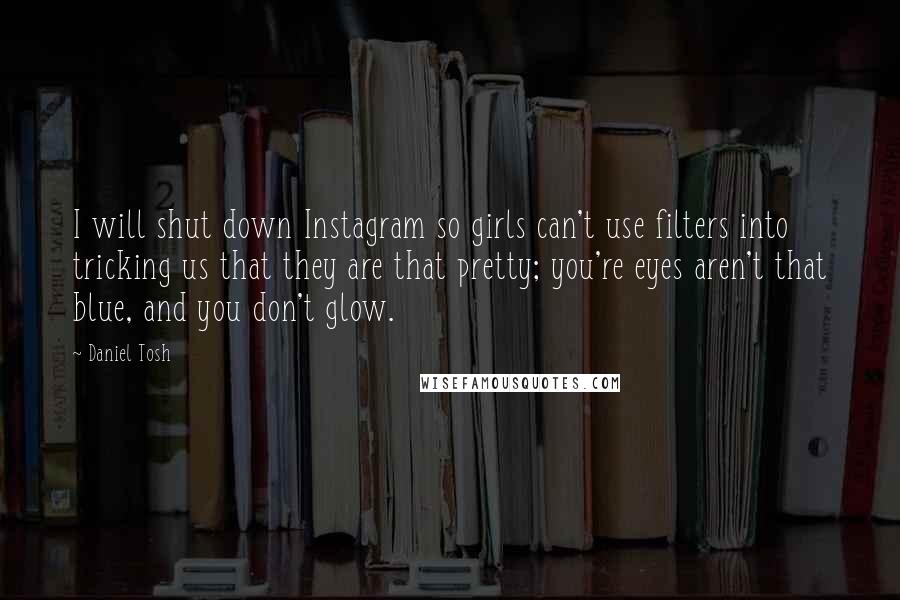 Daniel Tosh Quotes: I will shut down Instagram so girls can't use filters into tricking us that they are that pretty; you're eyes aren't that blue, and you don't glow.