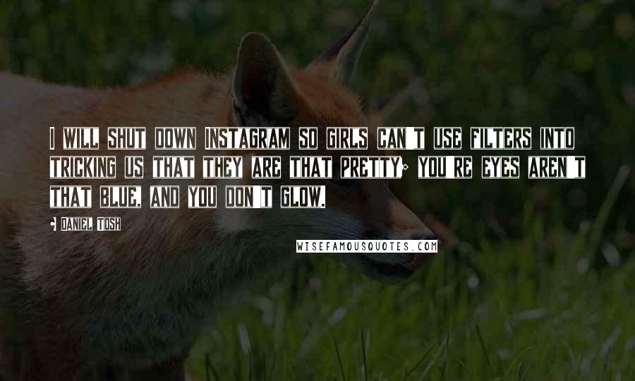 Daniel Tosh Quotes: I will shut down Instagram so girls can't use filters into tricking us that they are that pretty; you're eyes aren't that blue, and you don't glow.