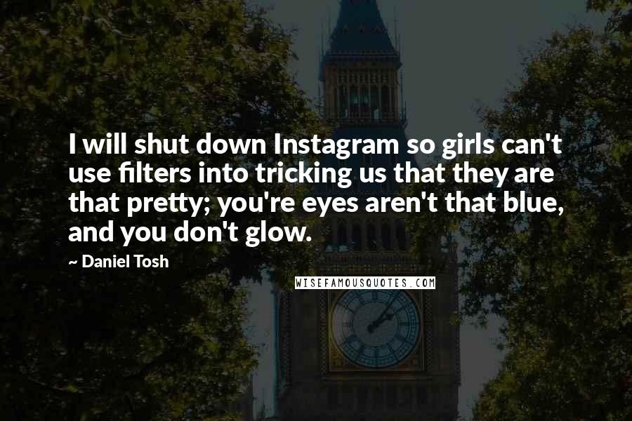 Daniel Tosh Quotes: I will shut down Instagram so girls can't use filters into tricking us that they are that pretty; you're eyes aren't that blue, and you don't glow.