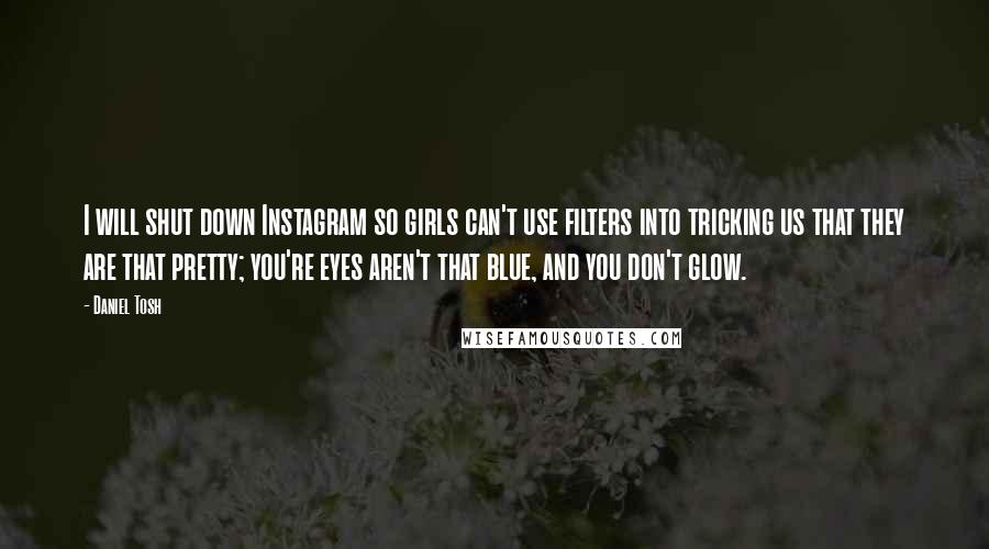 Daniel Tosh Quotes: I will shut down Instagram so girls can't use filters into tricking us that they are that pretty; you're eyes aren't that blue, and you don't glow.