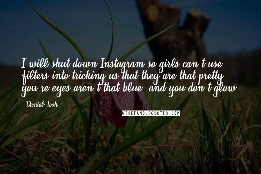 Daniel Tosh Quotes: I will shut down Instagram so girls can't use filters into tricking us that they are that pretty; you're eyes aren't that blue, and you don't glow.