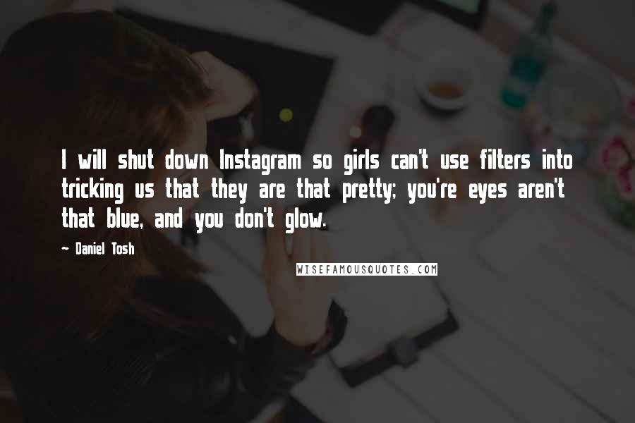 Daniel Tosh Quotes: I will shut down Instagram so girls can't use filters into tricking us that they are that pretty; you're eyes aren't that blue, and you don't glow.