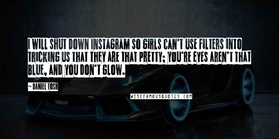 Daniel Tosh Quotes: I will shut down Instagram so girls can't use filters into tricking us that they are that pretty; you're eyes aren't that blue, and you don't glow.