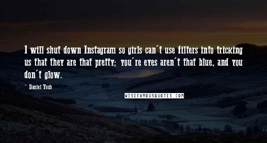 Daniel Tosh Quotes: I will shut down Instagram so girls can't use filters into tricking us that they are that pretty; you're eyes aren't that blue, and you don't glow.