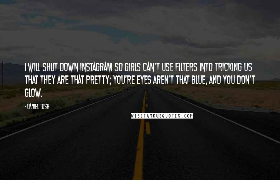 Daniel Tosh Quotes: I will shut down Instagram so girls can't use filters into tricking us that they are that pretty; you're eyes aren't that blue, and you don't glow.