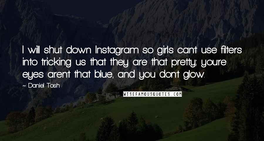 Daniel Tosh Quotes: I will shut down Instagram so girls can't use filters into tricking us that they are that pretty; you're eyes aren't that blue, and you don't glow.